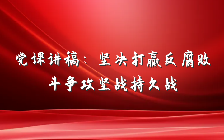 党课讲稿：坚决打赢反腐败斗争攻坚战持久战
