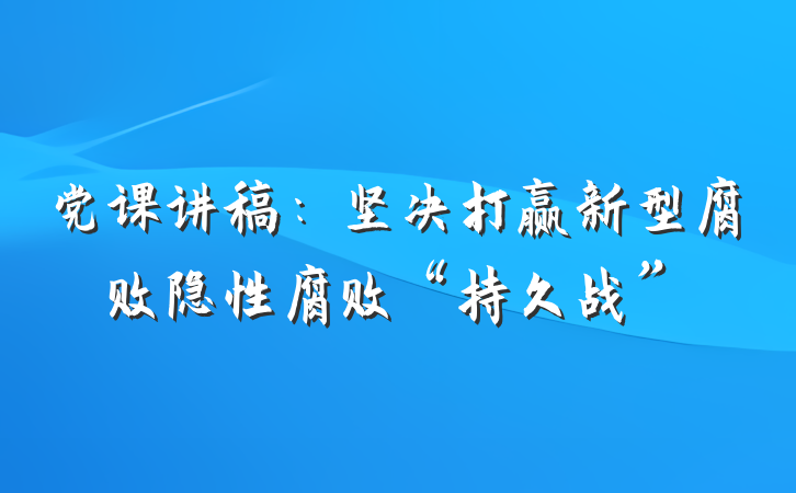 党课讲稿：坚决打赢新型腐败隐性腐败“持久战”
