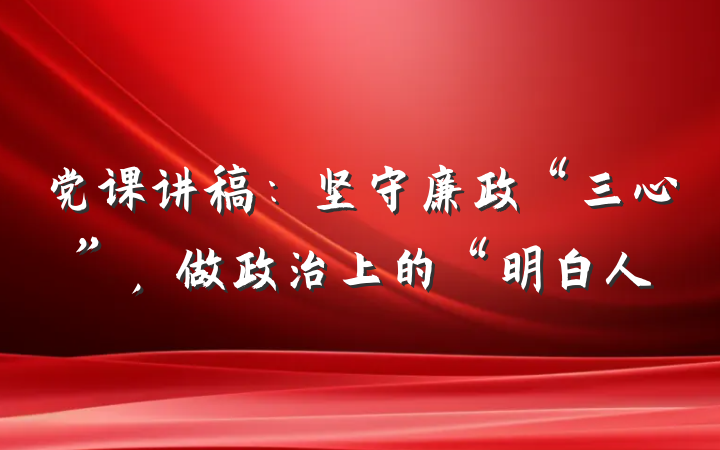 党课讲稿：坚守廉政“三心”，做政治上的“明白人