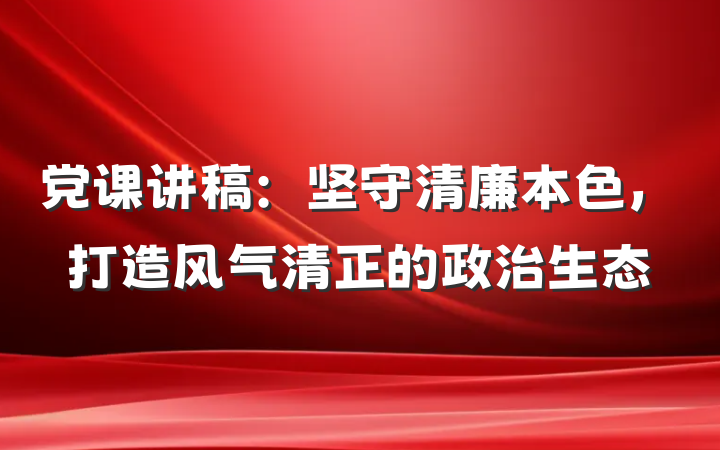 党课讲稿：坚守清廉本色，打造风气清正的政治生态