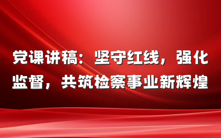 党课讲稿：坚守红线，强化监督，共筑检察事业新辉煌