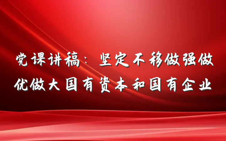 党课讲稿：坚定不移做强做优做大国有资本和国有企业