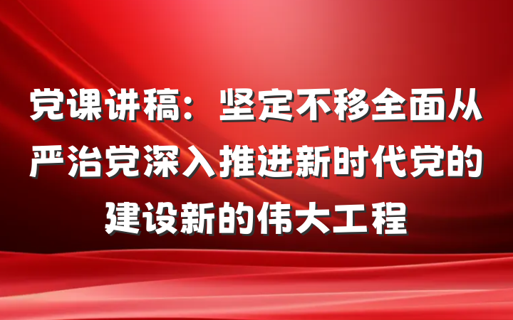 党课讲稿：坚定不移全面从严治党深入推进新时代党的建设新的伟大工程