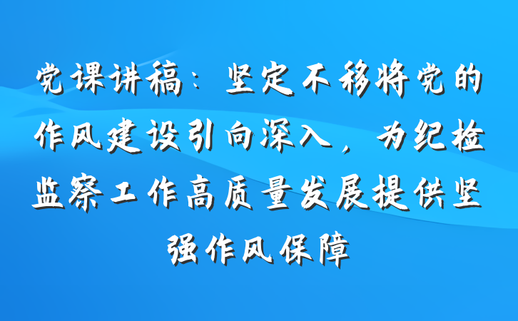 党课讲稿：坚定不移将党的作风建设引向深入，为纪检监察工作高质量发展提供坚强作风保障