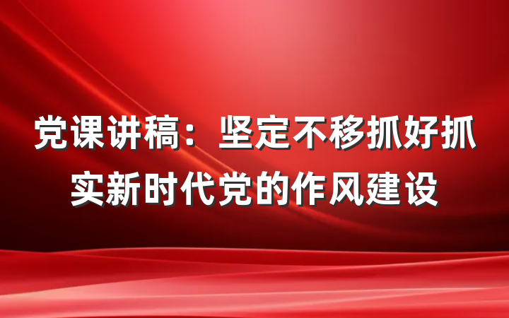 党课讲稿：坚定不移抓好抓实新时代党的作风建设