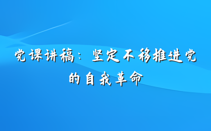 党课讲稿：坚定不移推进党的自我革命