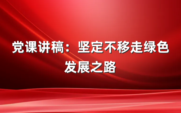 党课讲稿：坚定不移走绿色发展之路