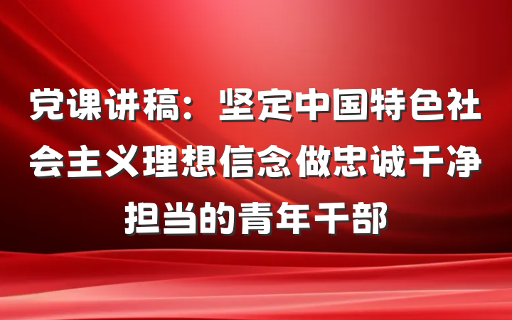 党课讲稿：坚定中国特色社会主义理想信念做忠诚干净担当的青年干部