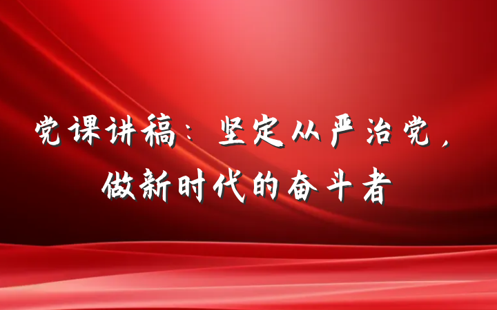 党课讲稿：坚定从严治党，做新时代的奋斗者