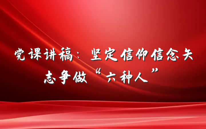 党课讲稿:坚定信仰信念矢志争做“六种人”