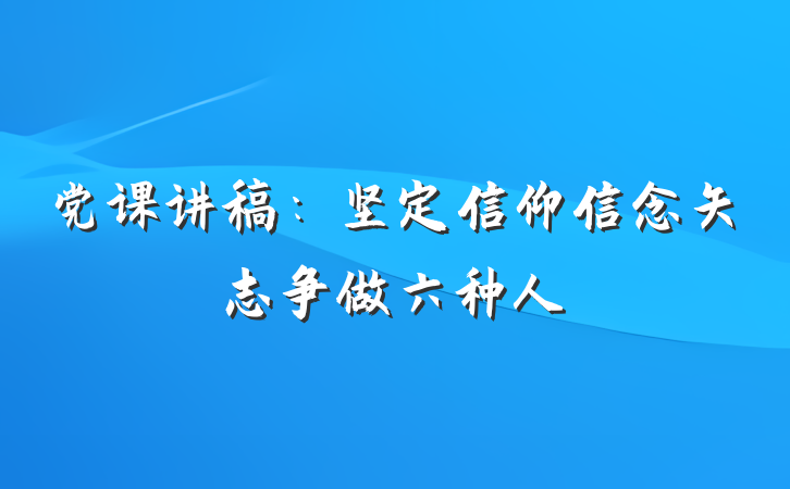 党课讲稿：坚定信仰信念矢志争做六种人