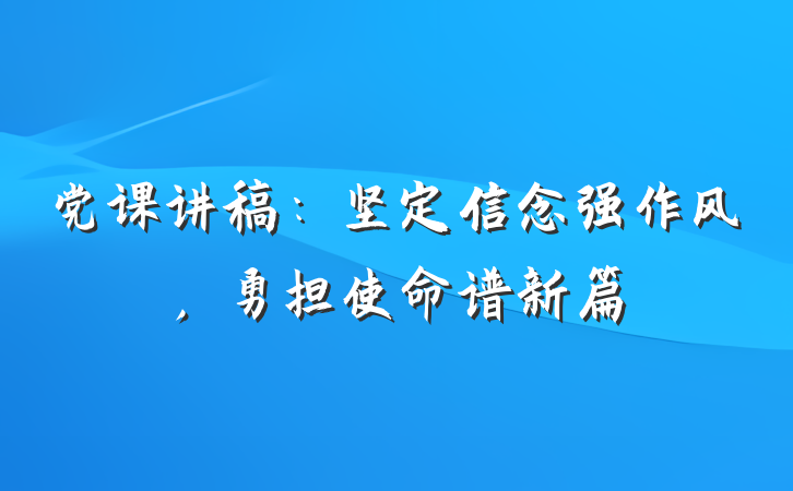 党课讲稿:坚定信念强作风,勇担使命谱新篇