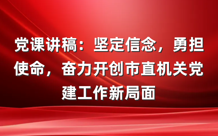 党课讲稿：坚定信念，勇担使命，奋力开创市直机关党建工作新局面