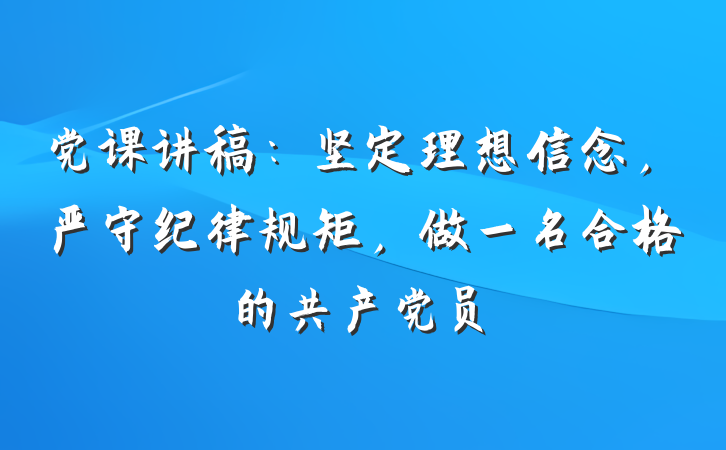 党课讲稿：坚定理想信念，严守纪律规矩，做一名合格的共产党员