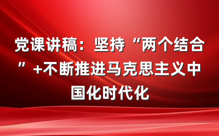 党课讲稿：坚持“两个结合” 不断推进马克思主义中国化时代化