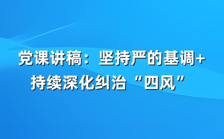 党课讲稿：坚持严的基调 持续深化纠治“四风”