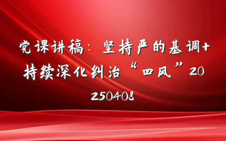 党课讲稿：坚持严的基调 持续深化纠治“四风”20250408