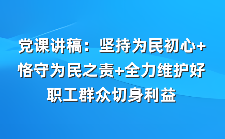 党课讲稿：坚持为民初心 恪守为民之责 全力维护好职工群众切身利益