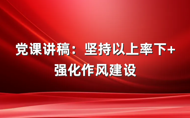 党课讲稿：坚持以上率下 强化作风建设