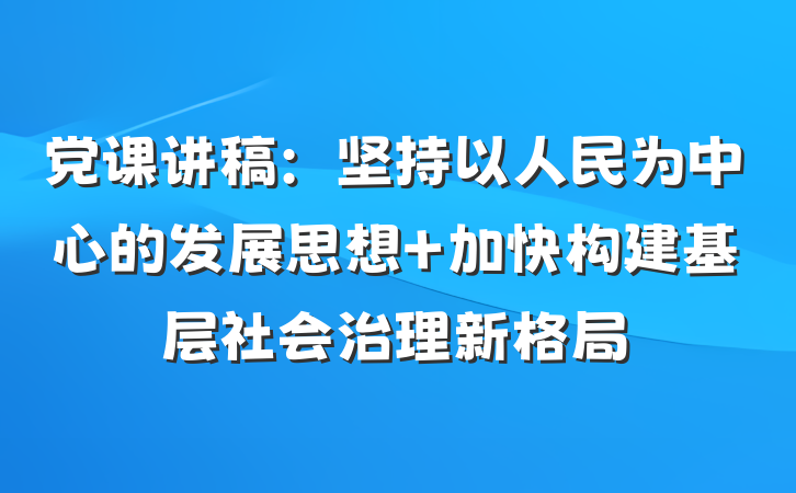 党课讲稿：坚持以人民为中心的发展思想 加快构建基层社会治理新格局