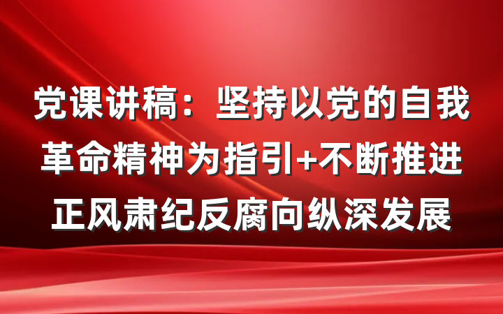 党课讲稿：坚持以党的自我革命精神为指引 不断推进正风肃纪反腐向纵深发展
