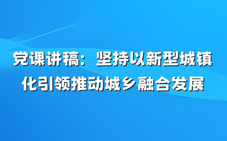 党课讲稿：坚持以新型城镇化引领推动城乡融合发展