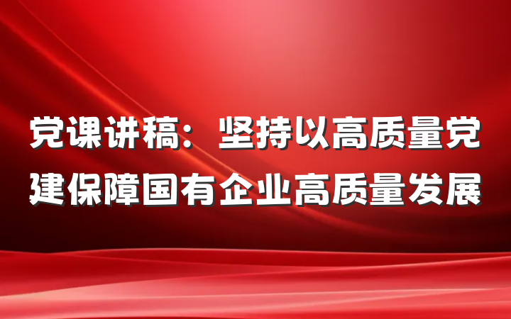 党课讲稿：坚持以高质量党建保障国有企业高质量发展