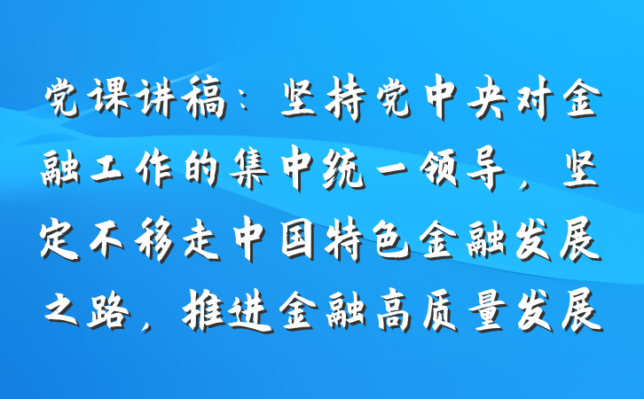 党课讲稿：坚持党中央对金融工作的集中统一领导，坚定不移走中国特色金融发展之路，推进金融高质量发展