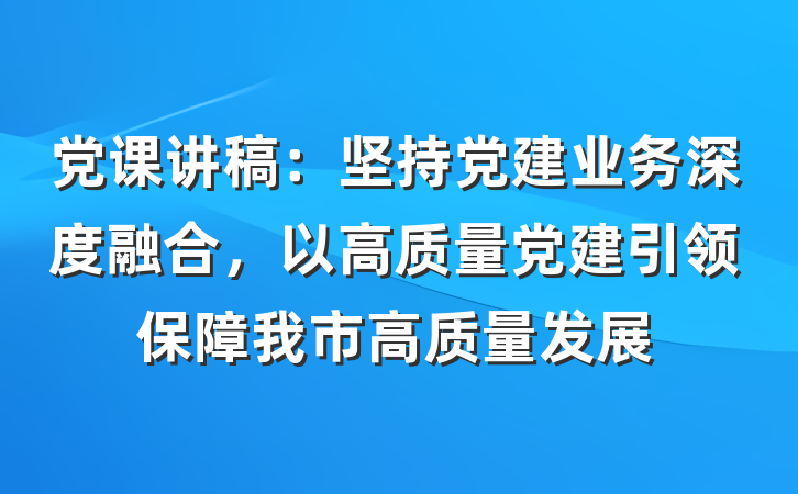 党课讲稿：坚持党建业务深度融合，以高质量党建引领保障我市高质量发展