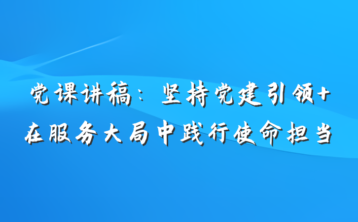 党课讲稿：坚持党建引领 在服务大局中践行使命担当