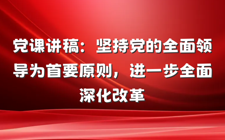 党课讲稿：坚持党的全面领导为首要原则，进一步全面深化改革