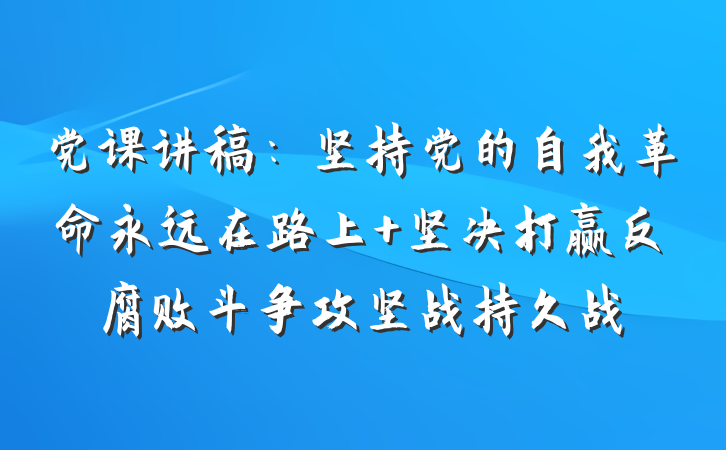 党课讲稿：坚持党的自我革命永远在路上 坚决打赢反腐败斗争攻坚战持久战