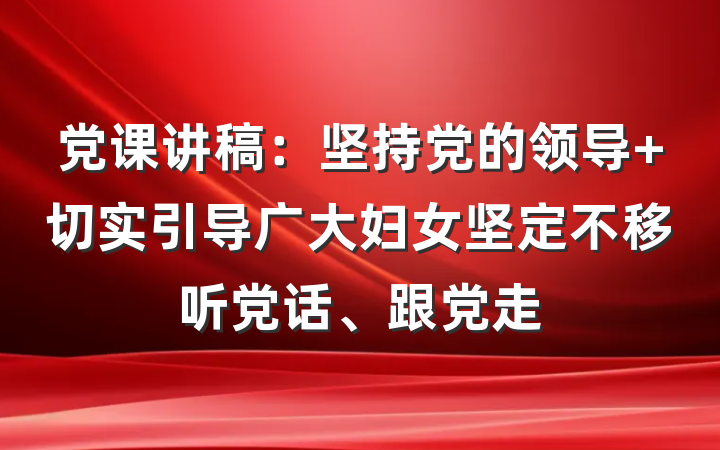 党课讲稿：坚持党的领导 切实引导广大妇女坚定不移听党话、跟党走