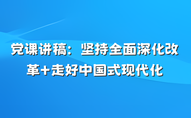 党课讲稿：坚持全面深化改革 走好中国式现代化