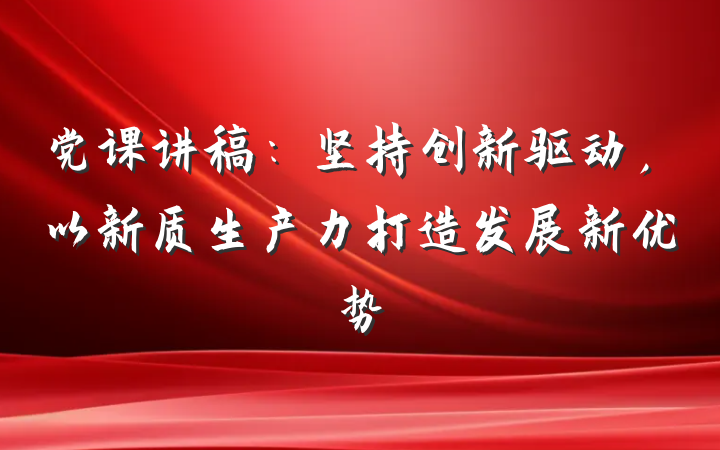 党课讲稿：坚持创新驱动，以新质生产力打造发展新优势
