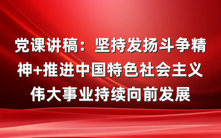 党课讲稿：坚持发扬斗争精神 推进中国特色社会主义伟大事业持续向前发展