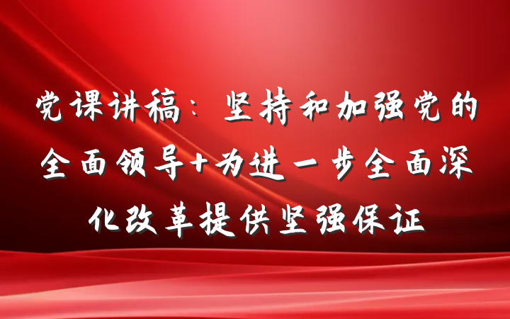 党课讲稿:坚持和加强党的全面领导 为进一步全面深化改革提供坚强保证