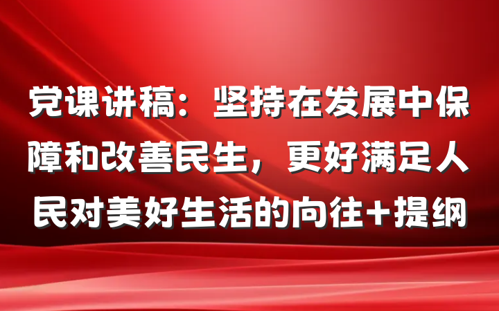 党课讲稿：坚持在发展中保障和改善民生，更好满足人民对美好生活的向往 提纲