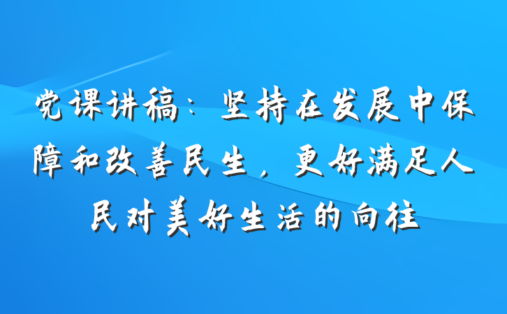 党课讲稿：坚持在发展中保障和改善民生，更好满足人民对美好生活的向往