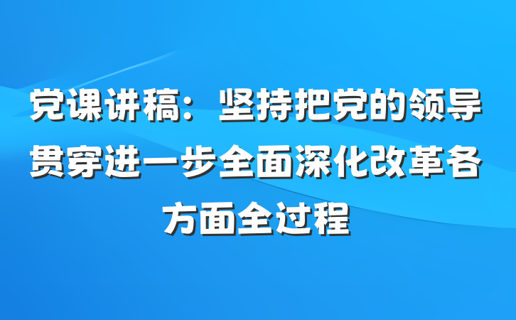 党课讲稿：坚持把党的领导贯穿进一步全面深化改革各方面全过程