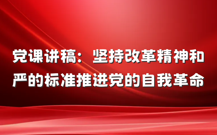 党课讲稿：坚持改革精神和严的标准推进党的自我革命