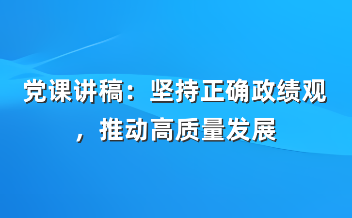 党课讲稿：坚持正确政绩观，推动高质量发展