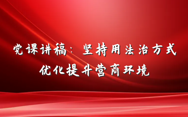 党课讲稿：坚持用法治方式优化提升营商环境