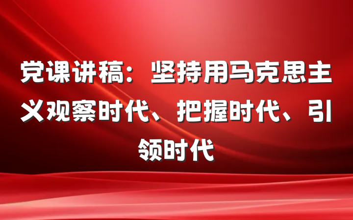 党课讲稿：坚持用马克思主义观察时代、把握时代、引领时代