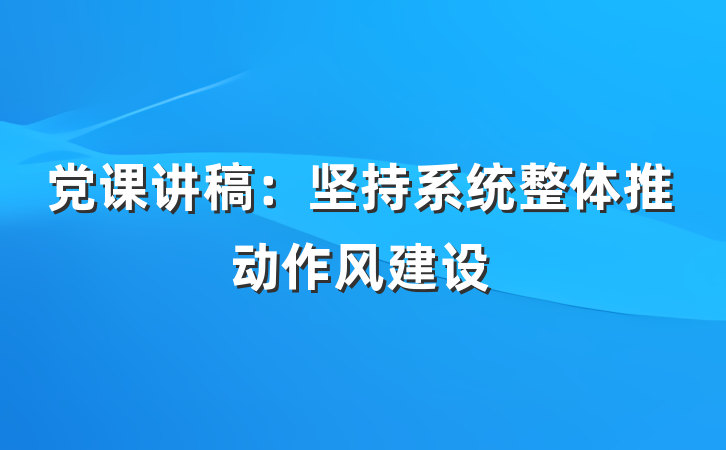 党课讲稿：坚持系统整体推动作风建设