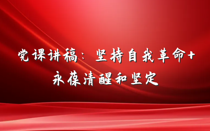 党课讲稿：坚持自我革命 永葆清醒和坚定