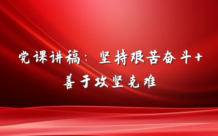 党课讲稿：坚持艰苦奋斗 善于攻坚克难