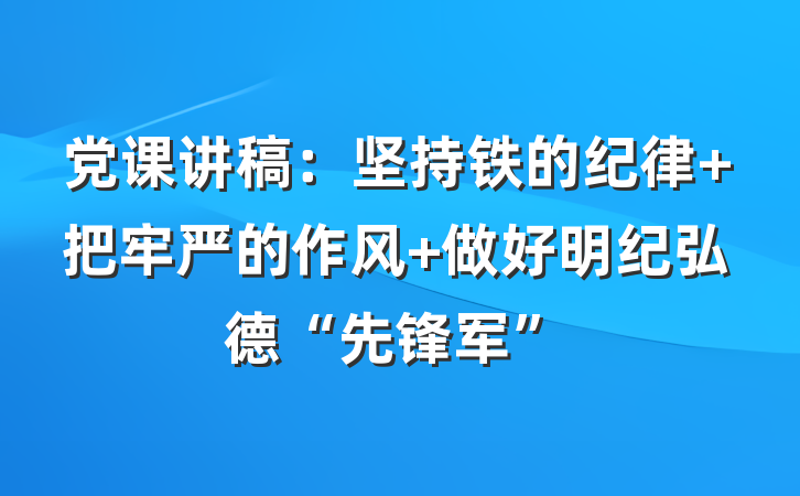 党课讲稿：坚持铁的纪律 把牢严的作风 做好明纪弘德“先锋军”