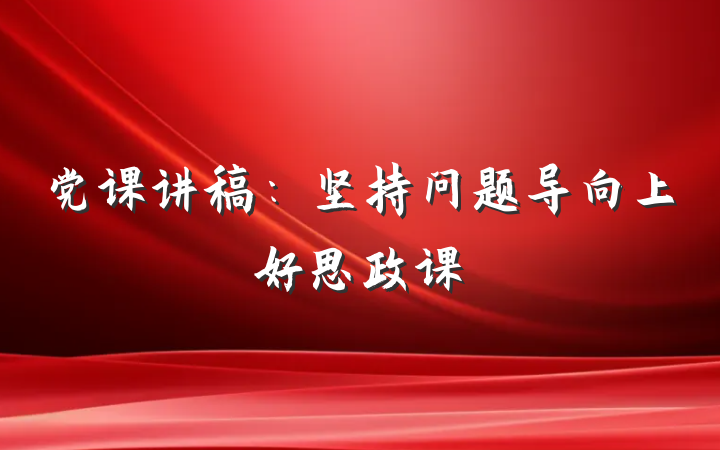 党课讲稿：坚持问题导向上好思政课