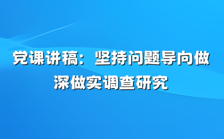 党课讲稿：坚持问题导向做深做实调查研究